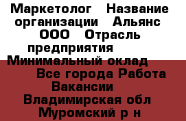 Маркетолог › Название организации ­ Альянс, ООО › Отрасль предприятия ­ BTL › Минимальный оклад ­ 25 000 - Все города Работа » Вакансии   . Владимирская обл.,Муромский р-н